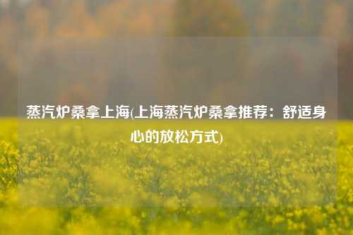 蒸汽炉桑拿上海(上海蒸汽炉桑拿推荐：舒适身心的放松方式)