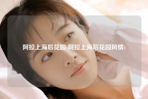 阿拉上海后花园(阿拉上海后花园风情)