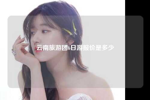 云南旅游团6日游报价是多少