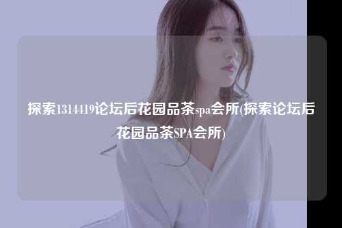 探索1314419论坛后花园品茶spa会所(探索论坛后花园品茶SPA会所)