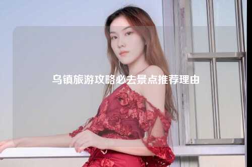 乌镇旅游攻略必去景点推荐理由