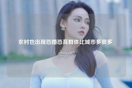 农村也出现恐婚恐育群体比城市多很多 