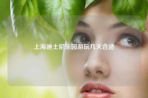 上海迪士尼乐园游玩几天合适