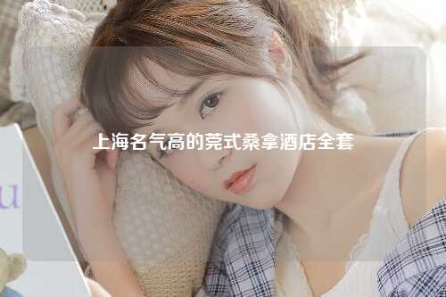 上海名气高的莞式桑拿酒店全套