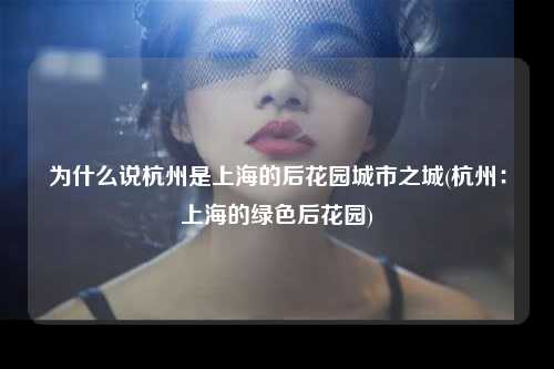 为什么说杭州是上海的后花园城市之城(杭州：上海的绿色后花园)