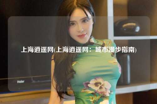 上海逍遥网(上海逍遥网：城市漫步指南)