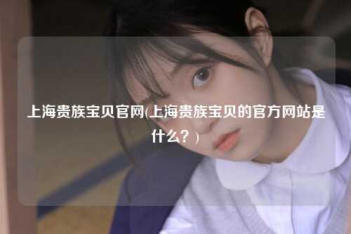 上海贵族宝贝官网(上海贵族宝贝的官方网站是什么？)