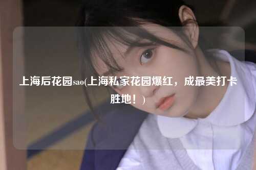 上海后花园sao(上海私家花园爆红，成最美打卡胜地！)