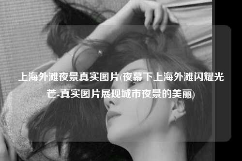 上海外滩夜景真实图片(夜幕下上海外滩闪耀光芒-真实图片展现城市夜景的美丽)