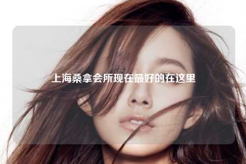 上海桑拿会所现在最好的在这里