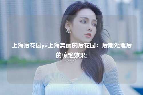 上海后花园ps(上海美丽的后花园：后期处理后的惊艳效果)
