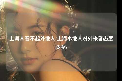 上海人看不起外地人(上海本地人对外来者态度冷漠)