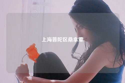 上海普陀区桑拿荤