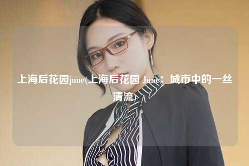 上海后花园june(上海后花园 June：城市中的一丝清流)
