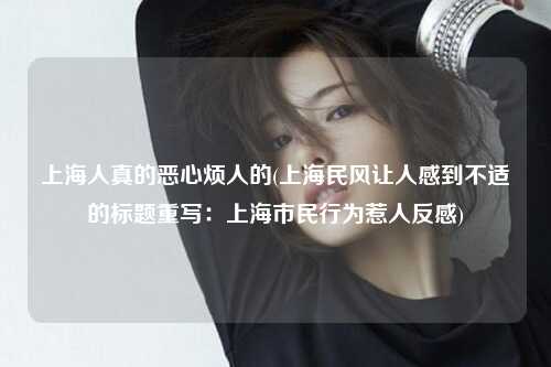 上海人真的恶心烦人的(上海民风让人感到不适的标题重写：上海市民行为惹人反感)