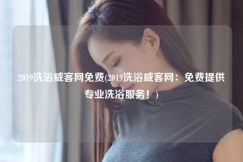 2019洗浴威客网免费(2019洗浴威客网：免费提供专业洗浴服务！)