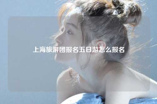 上海旅游团报名五日游怎么报名