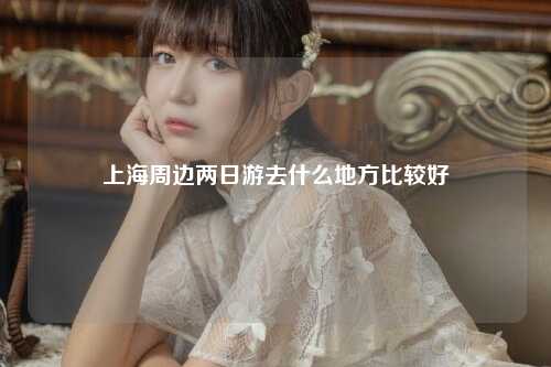 上海周边两日游去什么地方比较好