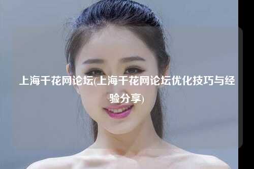 上海千花网论坛(上海千花网论坛优化技巧与经验分享)