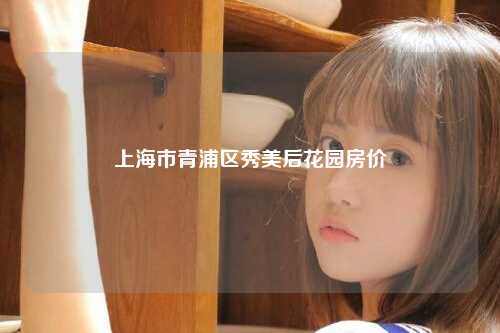 上海市青浦区秀美后花园房价