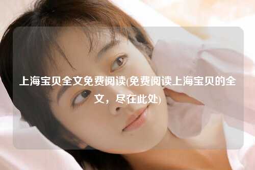 上海宝贝全文免费阅读(免费阅读上海宝贝的全文，尽在此处)