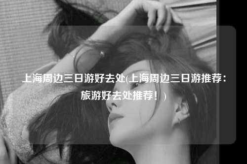 上海周边三日游好去处(上海周边三日游推荐：旅游好去处推荐！)